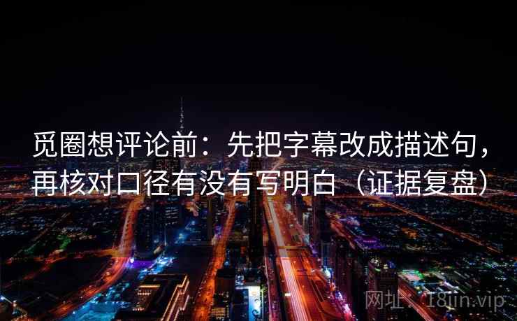 觅圈想评论前：先把字幕改成描述句，再核对口径有没有写明白（证据复盘）