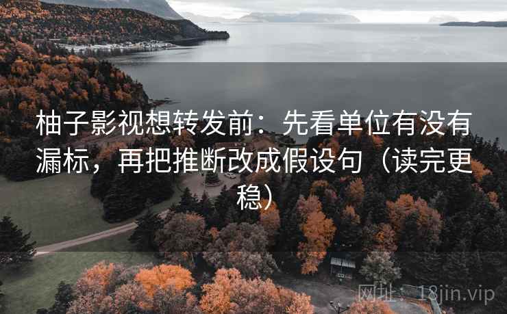 柚子影视想转发前：先看单位有没有漏标，再把推断改成假设句（读完更稳）
