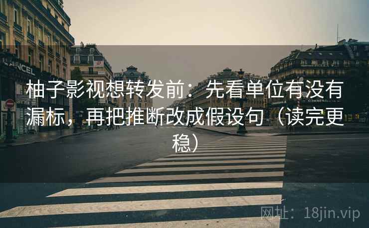 柚子影视想转发前：先看单位有没有漏标，再把推断改成假设句（读完更稳）