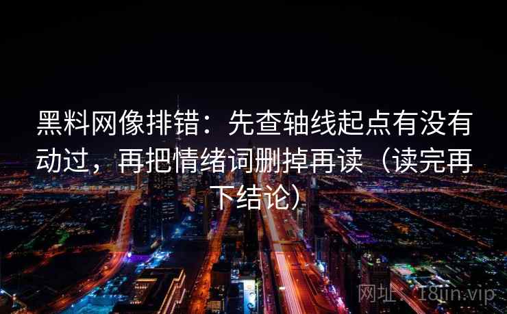 黑料网像排错：先查轴线起点有没有动过，再把情绪词删掉再读（读完再下结论）