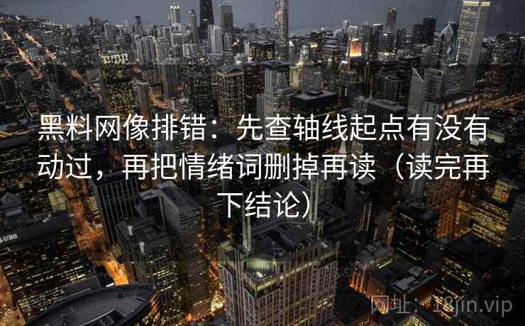 黑料网像排错：先查轴线起点有没有动过，再把情绪词删掉再读（读完再下结论）