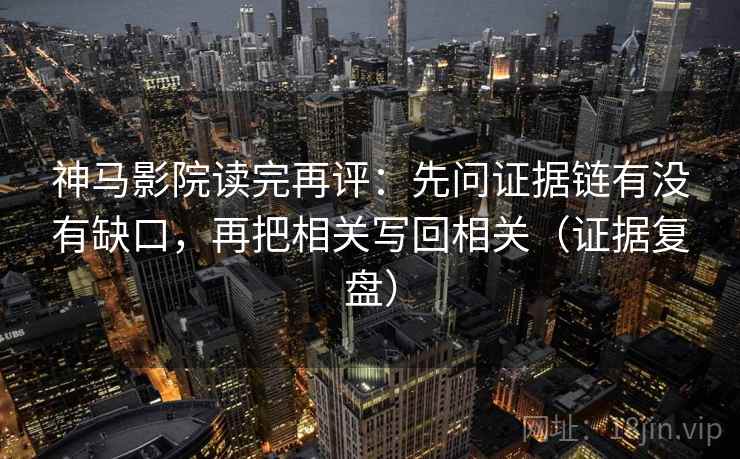 神马影院读完再评：先问证据链有没有缺口，再把相关写回相关（证据复盘）
