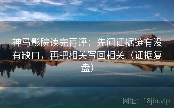 神马影院读完再评：先问证据链有没有缺口，再把相关写回相关（证据复盘）