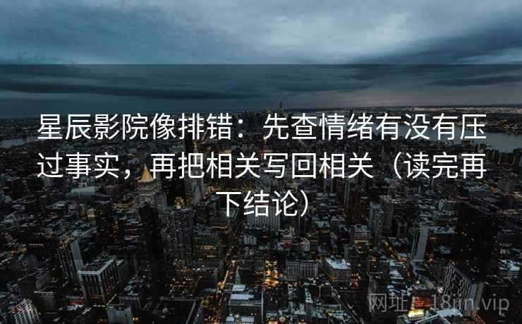 星辰影院像排错：先查情绪有没有压过事实，再把相关写回相关（读完再下结论）